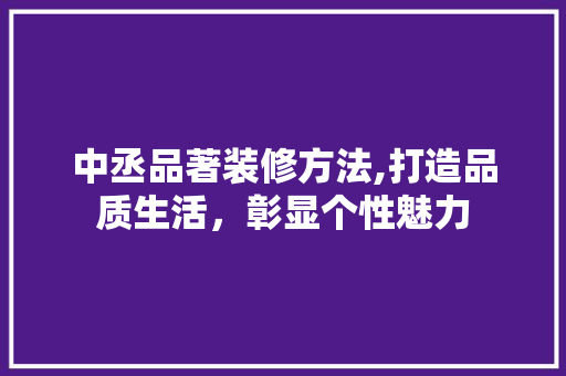 中丞品著装修方法,打造品质生活，彰显个性魅力 卧室装修