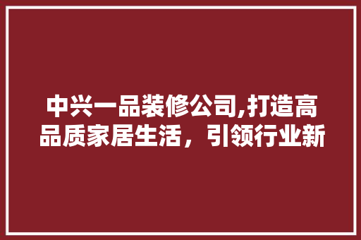 中兴一品装修公司,打造高品质家居生活，引领行业新潮流 室内设计