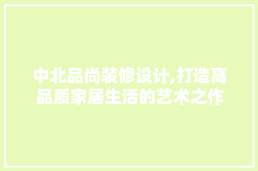 中北品尚装修设计,打造高品质家居生活的艺术之作 软装设计
