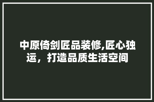 中原倚剑匠品装修,匠心独运，打造品质生活空间 卧室装修
