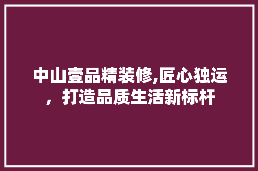 中山壹品精装修,匠心独运，打造品质生活新标杆
