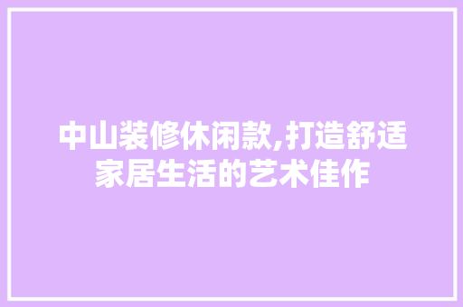 中山装修休闲款,打造舒适家居生活的艺术佳作