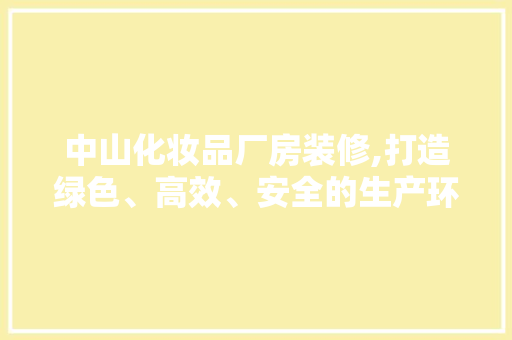 中山化妆品厂房装修,打造绿色、高效、安全的生产环境