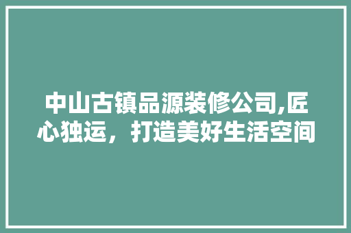 中山古镇品源装修公司,匠心独运，打造美好生活空间