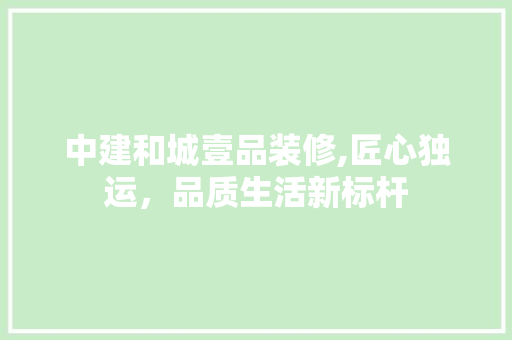 中建和城壹品装修,匠心独运，品质生活新标杆