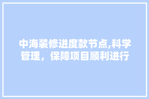 中海装修进度款节点,科学管理，保障项目顺利进行