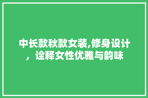 中长款秋款女装,修身设计，诠释女性优雅与韵味