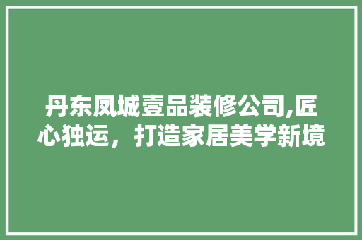 丹东凤城壹品装修公司,匠心独运，打造家居美学新境界 客厅装修