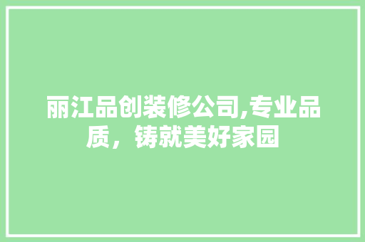 丽江品创装修公司,专业品质，铸就美好家园