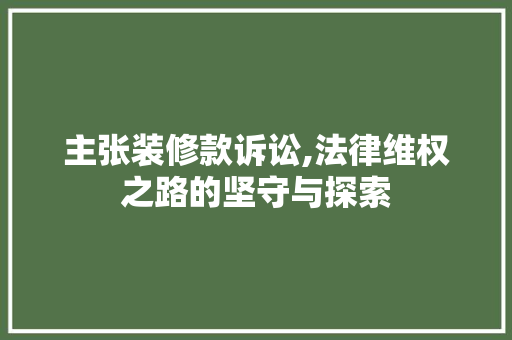 主张装修款诉讼,法律维权之路的坚守与探索 家居装修