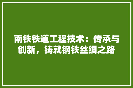 南铁铁道工程技术：传承与创新，铸就钢铁丝绸之路
