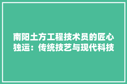 南阳土方工程技术员的匠心独运：传统技艺与现代科技的交融