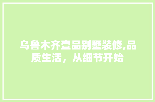 乌鲁木齐壹品别墅装修,品质生活，从细节开始