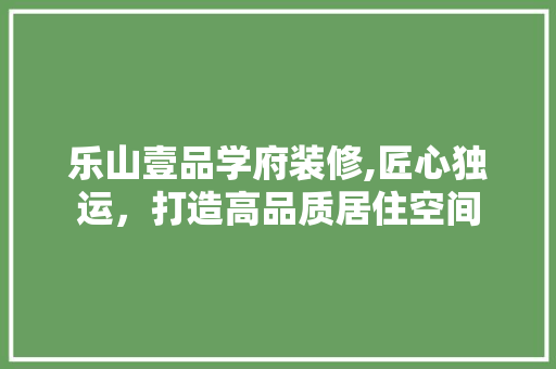 乐山壹品学府装修,匠心独运，打造高品质居住空间