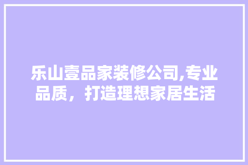 乐山壹品家装修公司,专业品质，打造理想家居生活
