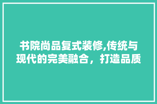 书院尚品复式装修,传统与现代的完美融合，打造品质生活新标杆