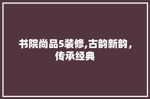 书院尚品5装修,古韵新韵，传承经典