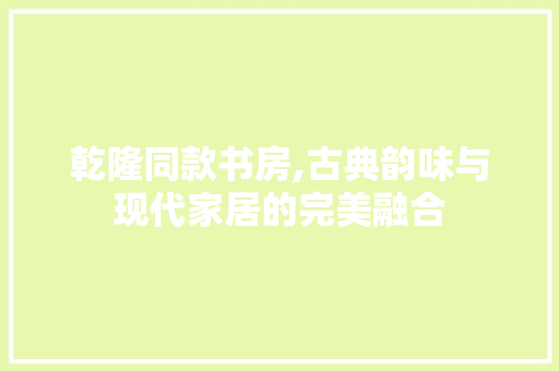 乾隆同款书房,古典韵味与现代家居的完美融合