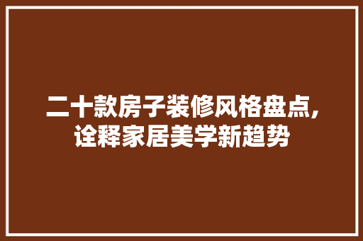 二十款房子装修风格盘点,诠释家居美学新趋势
