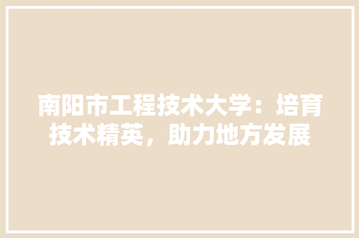 南阳市工程技术大学：培育技术精英，助力地方发展 家居装修