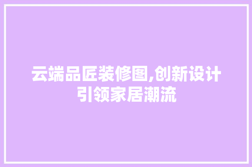 云端品匠装修图,创新设计引领家居潮流