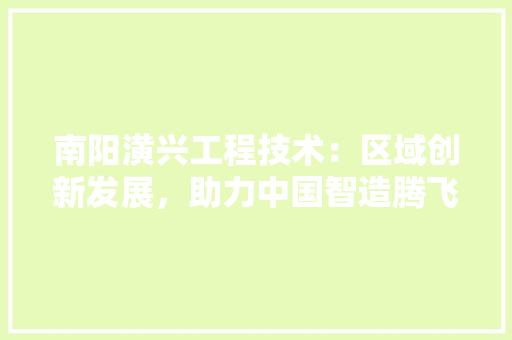 南阳潢兴工程技术：区域创新发展，助力中国智造腾飞