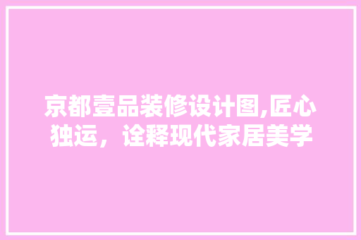 京都壹品装修设计图,匠心独运，诠释现代家居美学 现代风格装饰