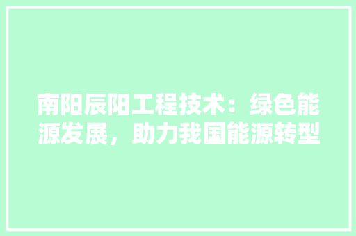 南阳辰阳工程技术：绿色能源发展，助力我国能源转型 家居装修