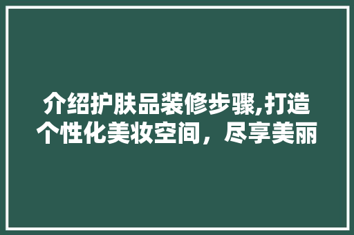 介绍护肤品装修步骤,打造个性化美妆空间，尽享美丽时光 客厅装修