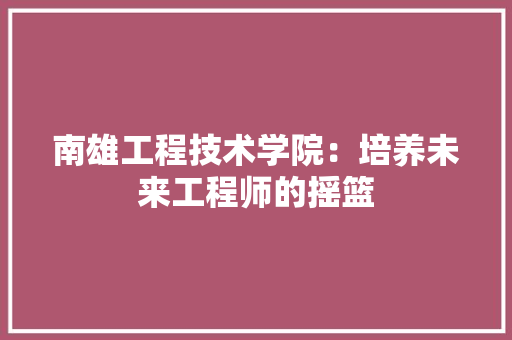 南雄工程技术学院：培养未来工程师的摇篮
