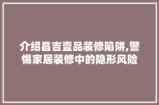 介绍昌吉壹品装修陷阱,警惕家居装修中的隐形风险 客厅装修