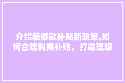 介绍装修款补贴新政策,如何合理利用补贴，打造理想家园 室内设计