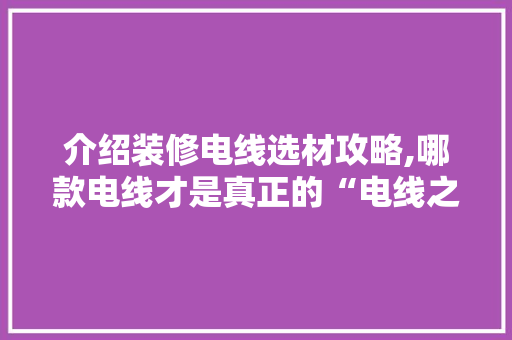 介绍装修电线选材攻略,哪款电线才是真正的“电线之王”