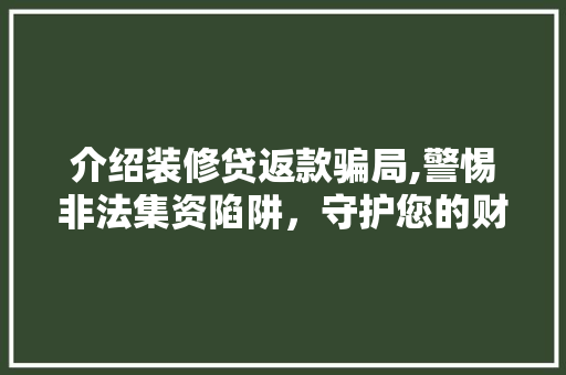 介绍装修贷返款骗局,警惕非法集资陷阱，守护您的财产安全