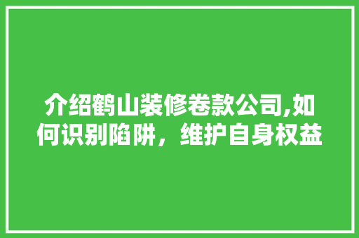 介绍鹤山装修卷款公司,如何识别陷阱，维护自身权益