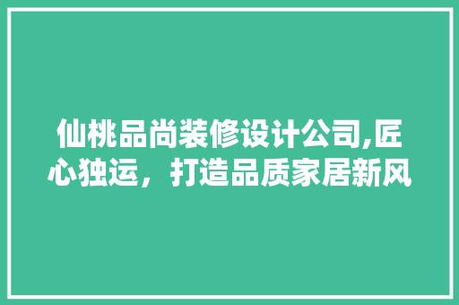 仙桃品尚装修设计公司,匠心独运，打造品质家居新风尚