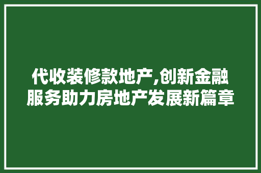 代收装修款地产,创新金融服务助力房地产发展新篇章