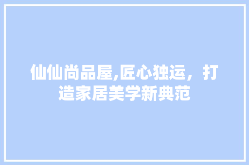 仙仙尚品屋,匠心独运，打造家居美学新典范 客厅装修