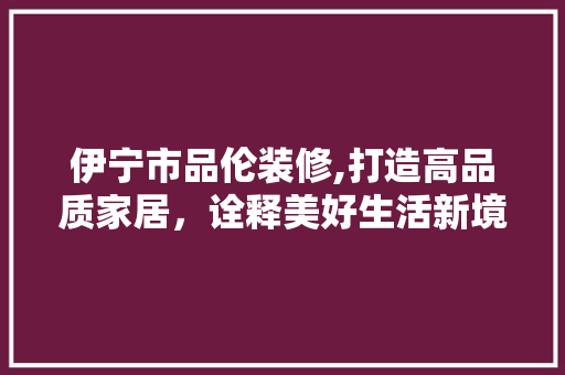 伊宁市品伦装修,打造高品质家居，诠释美好生活新境界 木雕艺术