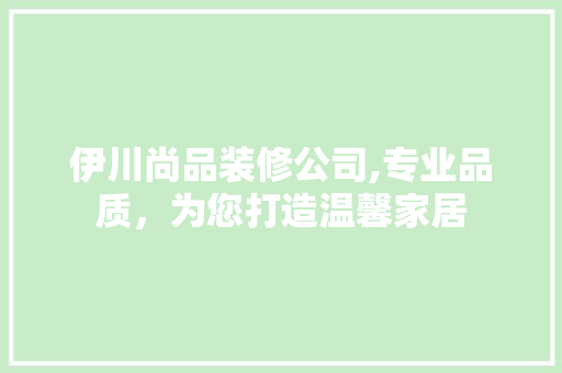 伊川尚品装修公司,专业品质，为您打造温馨家居