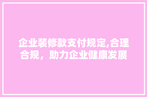 企业装修款支付规定,合理合规，助力企业健康发展 软装设计