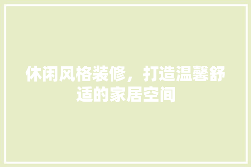 休闲风格装修，打造温馨舒适的家居空间 家居装修