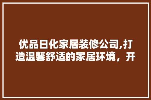 优品日化家居装修公司,打造温馨舒适的家居环境，开启美好生活新篇章 室内设计