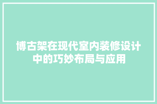 博古架在现代室内装修设计中的巧妙布局与应用 家居装修