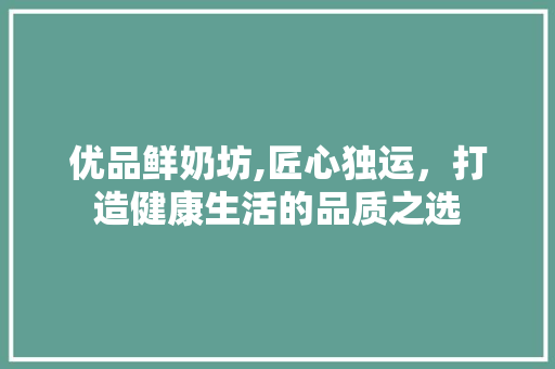 优品鲜奶坊,匠心独运，打造健康生活的品质之选