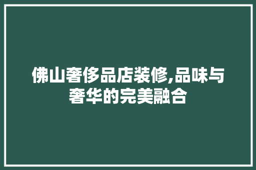 佛山奢侈品店装修,品味与奢华的完美融合