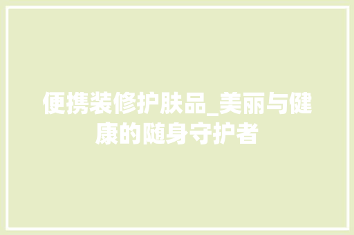 便携装修护肤品_美丽与健康的随身守护者 软装设计