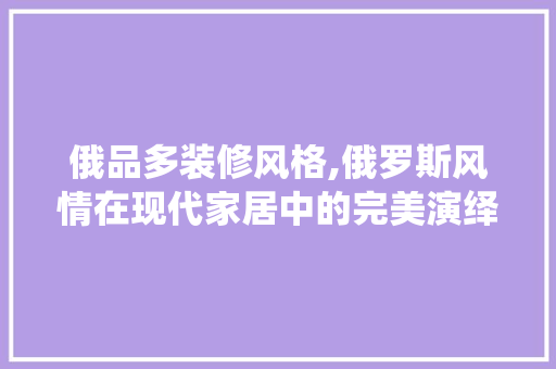 俄品多装修风格,俄罗斯风情在现代家居中的完美演绎 室内设计