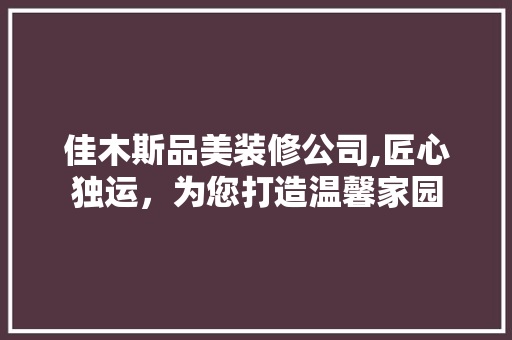 佳木斯品美装修公司,匠心独运，为您打造温馨家园