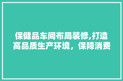 保健品车间布局装修,打造高品质生产环境，保障消费者健康